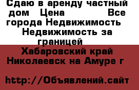 Сдаю в аренду частный дом › Цена ­ 23 374 - Все города Недвижимость » Недвижимость за границей   . Хабаровский край,Николаевск-на-Амуре г.